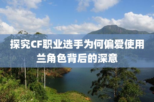 探究CF職業(yè)選手為何偏愛使用蘭角色背后的深意