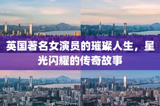 英國著名女演員的璀璨人生，星光閃耀的傳奇故事