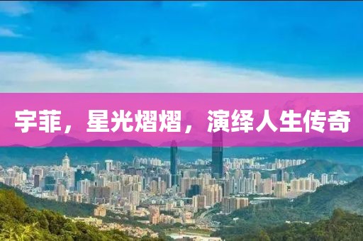 宇菲，星光熠熠，演繹人生傳奇