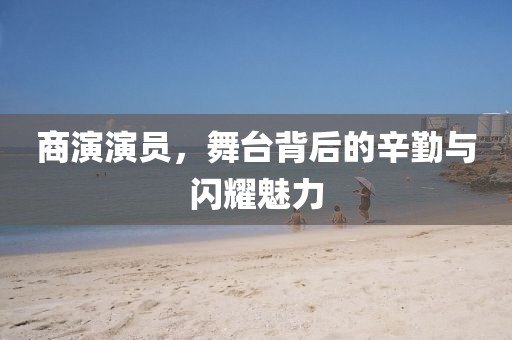 商演演員，舞臺(tái)背后的辛勤與閃耀魅力