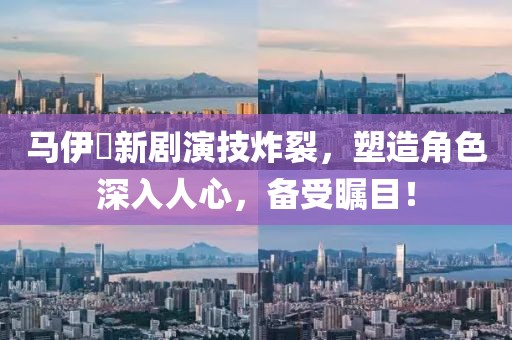 馬伊琍新劇演技炸裂，塑造角色深入人心，備受矚目！