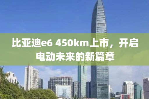 比亞迪e6 450km上市，開啟電動(dòng)未來的新篇章