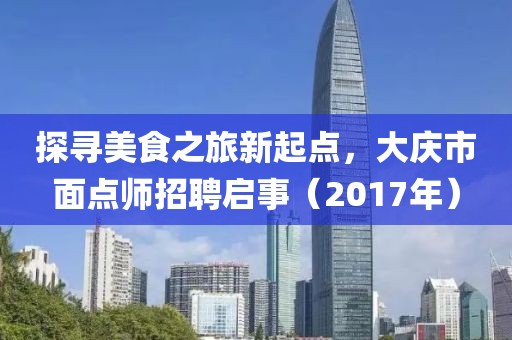 探尋美食之旅新起點，大慶市面點師招聘啟事（2017年）