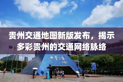 貴州交通地圖新版發(fā)布，揭示多彩貴州的交通網(wǎng)絡(luò)脈絡(luò)