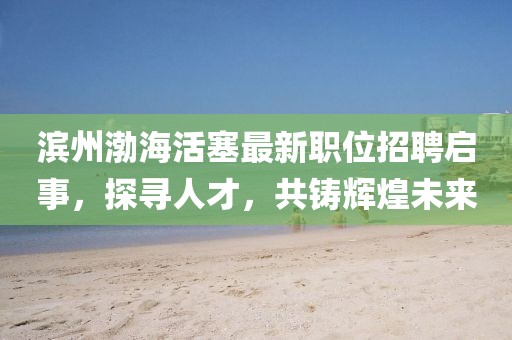 濱州渤?；钊钚侣毼徽衅竼⑹?，探尋人才，共鑄輝煌未來