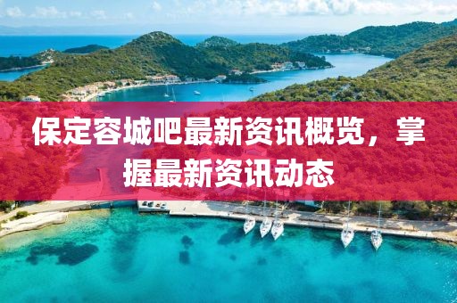 保定容城吧最新資訊概覽，掌握最新資訊動態(tài)