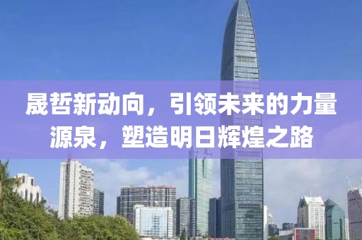 晟哲新動向，引領(lǐng)未來的力量源泉，塑造明日輝煌之路