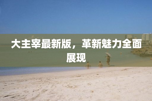 大主宰最新版，革新魅力全面展現(xiàn)