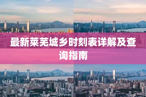 最新萊蕪城鄉(xiāng)時(shí)刻表詳解及查詢指南