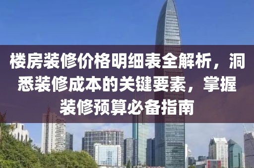 樓房裝修價格明細表全解析，洞悉裝修成本的關(guān)鍵要素，掌握裝修預(yù)算必備指南