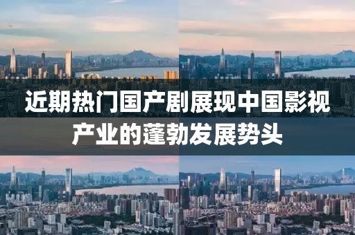近期熱門國產(chǎn)劇展現(xiàn)中國影視產(chǎn)業(yè)的蓬勃發(fā)展勢頭