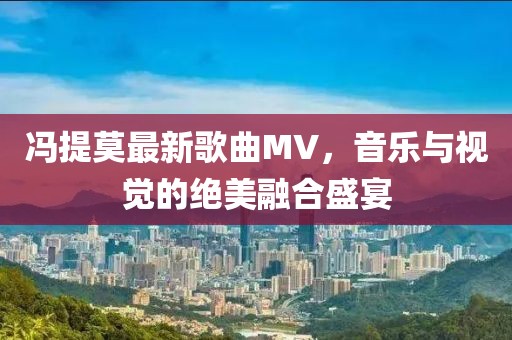 馮提莫最新歌曲MV，音樂與視覺的絕美融合盛宴