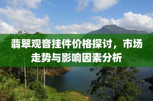 翡翠觀音掛件價格探討，市場走勢與影響因素分析