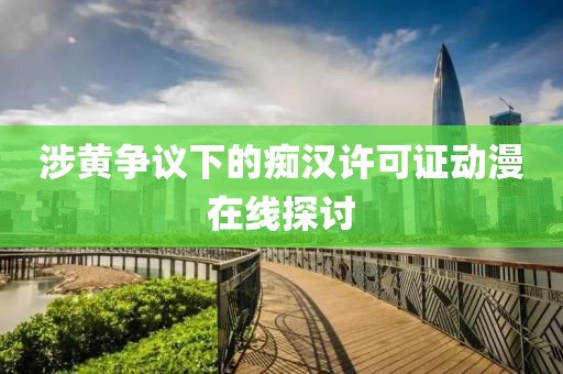 涉黃爭(zhēng)議下的癡漢許可證動(dòng)漫在線探討